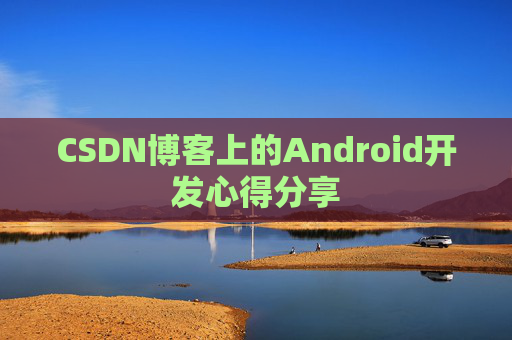 CSDN博客上的Android开发心得分享 CSDN博客上的Android开发心得分享